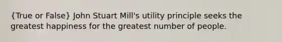 (True or False) John Stuart Mill's utility principle seeks the greatest happiness for the greatest number of people.