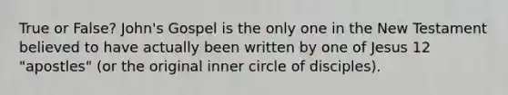 True or False? John's Gospel is the only one in the New Testament believed to have actually been written by one of Jesus 12 "apostles" (or the original inner circle of disciples).