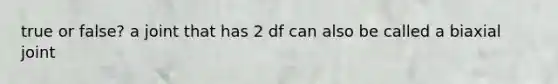 true or false? a joint that has 2 df can also be called a biaxial joint