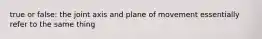 true or false: the joint axis and plane of movement essentially refer to the same thing