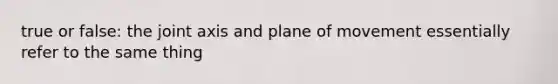 true or false: the joint axis and plane of movement essentially refer to the same thing