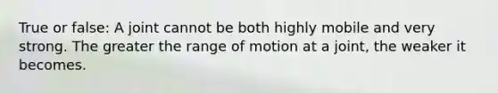 True or false: A joint cannot be both highly mobile and very strong. The greater the range of motion at a joint, the weaker it becomes.