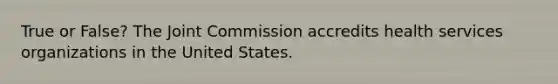 True or False? The Joint Commission accredits health services organizations in the United States.