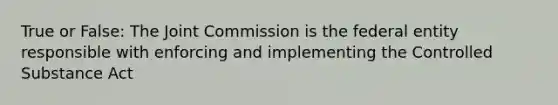 True or False: The Joint Commission is the federal entity responsible with enforcing and implementing the Controlled Substance Act