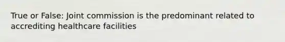 True or False: Joint commission is the predominant related to accrediting healthcare facilities