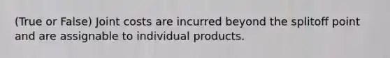 (True or False) Joint costs are incurred beyond the splitoﬀ point and are assignable to individual products.