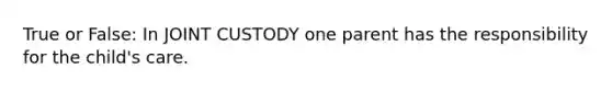 True or False: In JOINT CUSTODY one parent has the responsibility for the child's care.