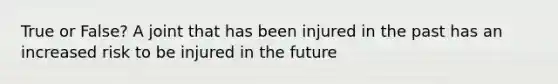 True or False? A joint that has been injured in the past has an increased risk to be injured in the future