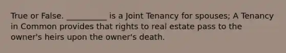 True or False. __________ is a Joint Tenancy for spouses; A Tenancy in Common provides that rights to real estate pass to the owner's heirs upon the owner's death.