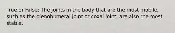 True or False: The joints in the body that are the most mobile, such as the glenohumeral joint or coxal joint, are also the most stable.