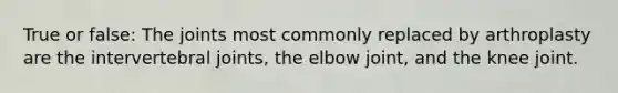 True or false: The joints most commonly replaced by arthroplasty are the intervertebral joints, the elbow joint, and the knee joint.