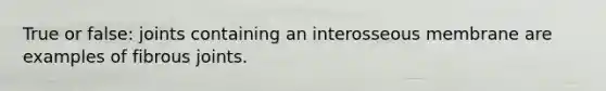 True or false: joints containing an interosseous membrane are examples of fibrous joints.