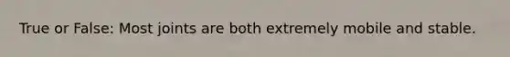 True or False: Most joints are both extremely mobile and stable.