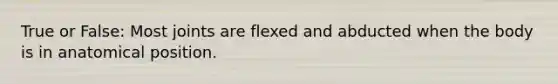 True or False: Most joints are flexed and abducted when the body is in anatomical position.