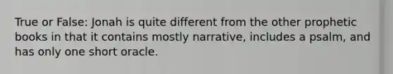 True or False: Jonah is quite different from the other prophetic books in that it contains mostly narrative, includes a psalm, and has only one short oracle.