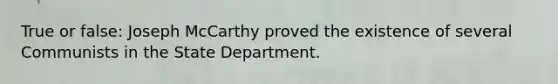 True or false: Joseph McCarthy proved the existence of several Communists in the State Department.