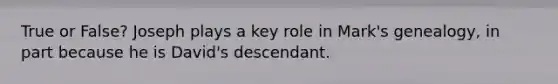 True or False? Joseph plays a key role in Mark's genealogy, in part because he is David's descendant.