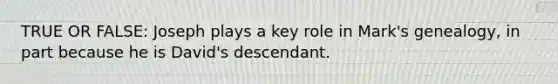 TRUE OR FALSE: Joseph plays a key role in Mark's genealogy, in part because he is David's descendant.