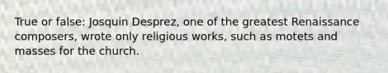 True or false: Josquin Desprez, one of the greatest Renaissance composers, wrote only religious works, such as motets and masses for the church.