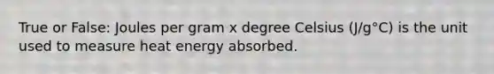 True or False: Joules per gram x degree Celsius (J/g°C) is the unit used to measure heat energy absorbed.