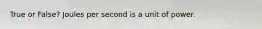 True or False? Joules per second is a unit of power.