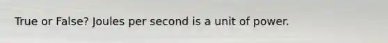 True or False? Joules per second is a unit of power.