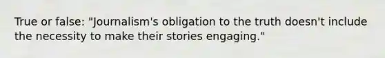 True or false: "Journalism's obligation to the truth doesn't include the necessity to make their stories engaging."