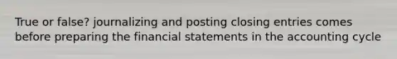 True or false? journalizing and posting <a href='https://www.questionai.com/knowledge/kosjhwC4Ps-closing-entries' class='anchor-knowledge'>closing entries</a> comes before preparing the <a href='https://www.questionai.com/knowledge/kFBJaQCz4b-financial-statements' class='anchor-knowledge'>financial statements</a> in <a href='https://www.questionai.com/knowledge/k10xCJF4P3-the-accounting-cycle' class='anchor-knowledge'>the accounting cycle</a>