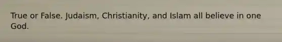 True or False. Judaism, Christianity, and Islam all believe in one God.