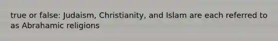 true or false: Judaism, Christianity, and Islam are each referred to as Abrahamic religions