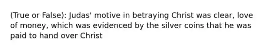 (True or False): Judas' motive in betraying Christ was clear, love of money, which was evidenced by the silver coins that he was paid to hand over Christ