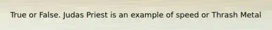 True or False. Judas Priest is an example of speed or Thrash Metal
