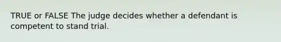 TRUE or FALSE The judge decides whether a defendant is competent to stand trial.