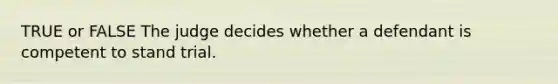 TRUE or FALSE The judge decides whether a defendant is competent to stand trial.