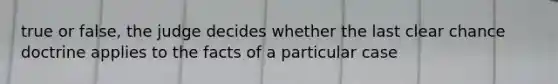 true or false, the judge decides whether the last clear chance doctrine applies to the facts of a particular case