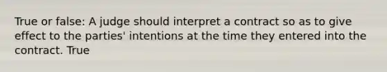 True or false: A judge should interpret a contract so as to give effect to the parties' intentions at the time they entered into the contract. True