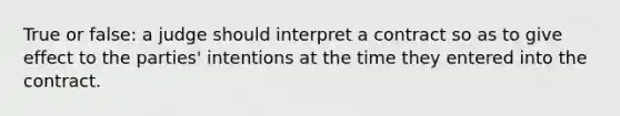 True or false: a judge should interpret a contract so as to give effect to the parties' intentions at the time they entered into the contract.