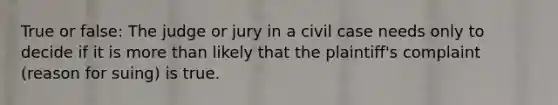 True or false: The judge or jury in a civil case needs only to decide if it is more than likely that the plaintiff's complaint (reason for suing) is true.