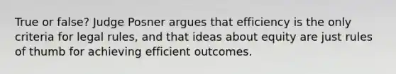 True or false? Judge Posner argues that efficiency is the only criteria for legal rules, and that ideas about equity are just rules of thumb for achieving efficient outcomes.