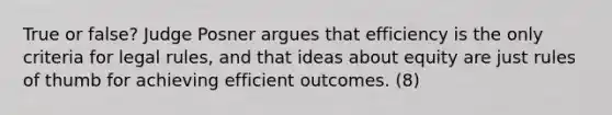 True or false? Judge Posner argues that efficiency is the only criteria for legal rules, and that ideas about equity are just rules of thumb for achieving efficient outcomes. (8)