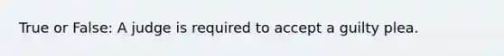 True or False: A judge is required to accept a guilty plea.
