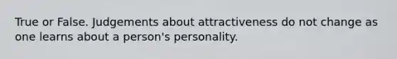 True or False. Judgements about attractiveness do not change as one learns about a person's personality.