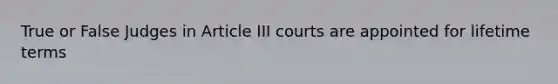 True or False Judges in Article III courts are appointed for lifetime terms