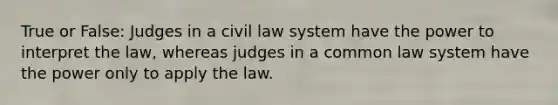 True or False: Judges in a civil law system have the power to interpret the law, whereas judges in a common law system have the power only to apply the law.