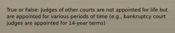 True or False: Judges of other courts are not appointed for life but are appointed for various periods of time (e.g., bankruptcy court judges are appointed for 14-year terms)