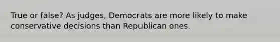 True or false? As judges, Democrats are more likely to make conservative decisions than Republican ones.