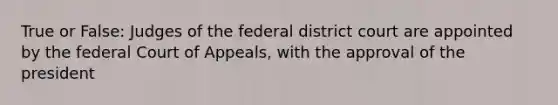 True or False: Judges of the federal district court are appointed by the federal Court of Appeals, with the approval of the president