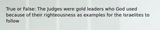 True or False: The Judges were gold leaders who God used because of their righteousness as examples for the Israelites to follow