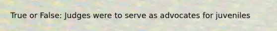 True or False: Judges were to serve as advocates for juveniles