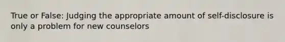 True or False: Judging the appropriate amount of self-disclosure is only a problem for new counselors